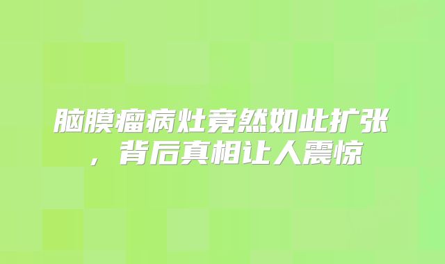 脑膜瘤病灶竟然如此扩张，背后真相让人震惊