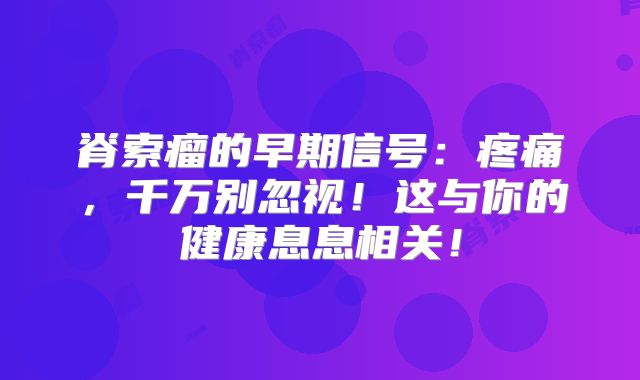 脊索瘤的早期信号：疼痛，千万别忽视！这与你的健康息息相关！