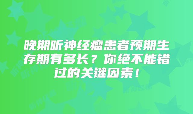 晚期听神经瘤患者预期生存期有多长？你绝不能错过的关键因素！