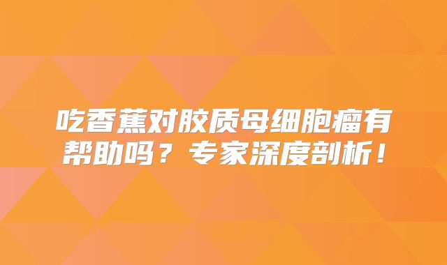吃香蕉对胶质母细胞瘤有帮助吗？专家深度剖析！