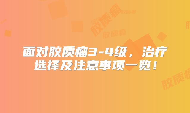 面对胶质瘤3-4级，治疗选择及注意事项一览！