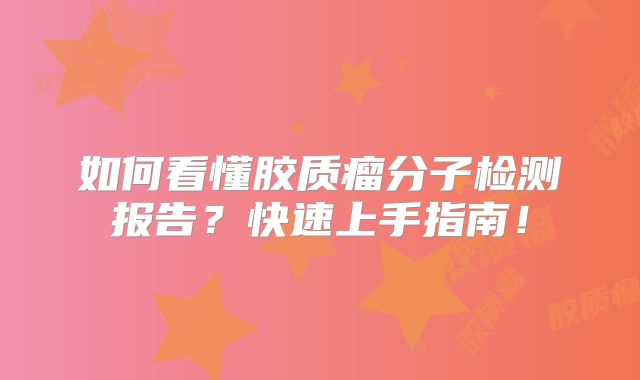 如何看懂胶质瘤分子检测报告？快速上手指南！