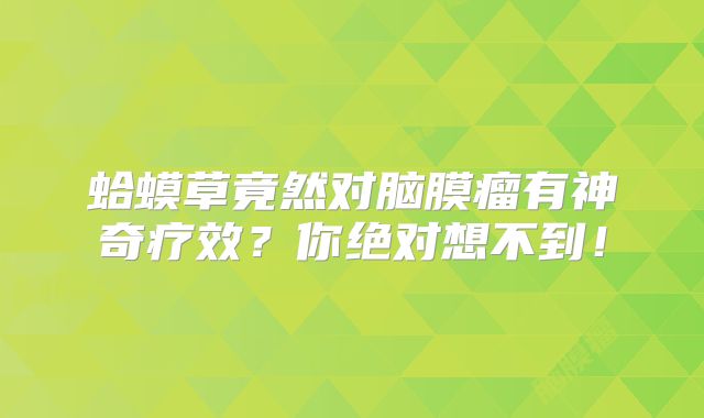 蛤蟆草竟然对脑膜瘤有神奇疗效？你绝对想不到！