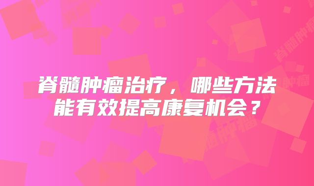脊髓肿瘤治疗，哪些方法能有效提高康复机会？