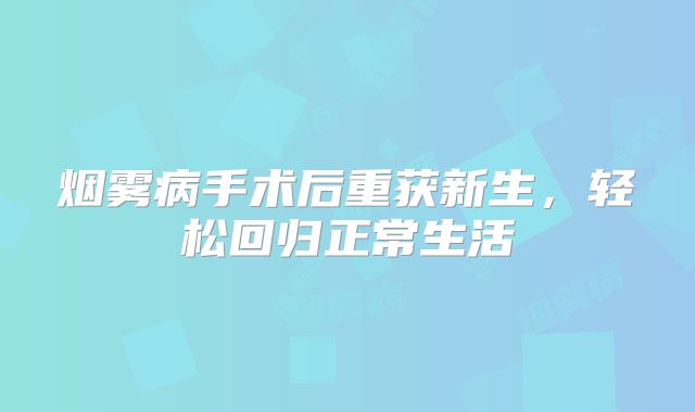 烟雾病手术后重获新生，轻松回归正常生活