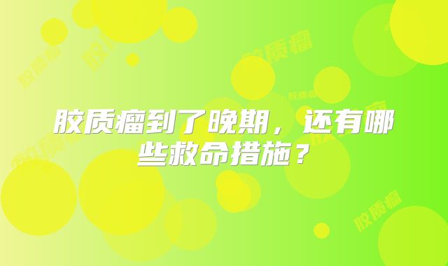 胶质瘤到了晚期，还有哪些救命措施？