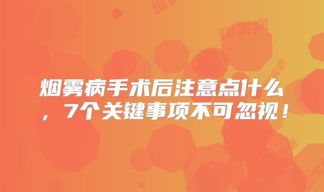 烟雾病手术后注意点什么，7个关键事项不可忽视！