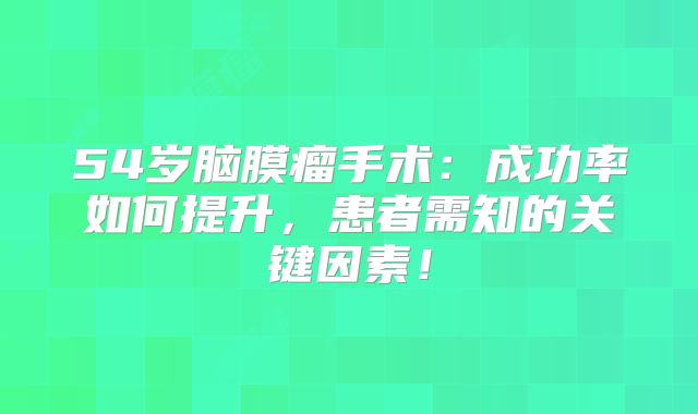 54岁脑膜瘤手术：成功率如何提升，患者需知的关键因素！