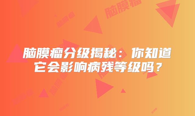 脑膜瘤分级揭秘：你知道它会影响病残等级吗？