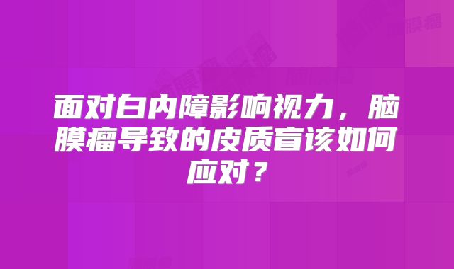 面对白内障影响视力，脑膜瘤导致的皮质盲该如何应对？