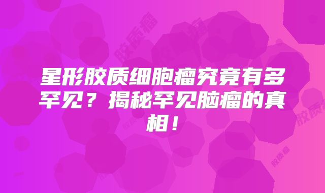 星形胶质细胞瘤究竟有多罕见？揭秘罕见脑瘤的真相！