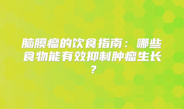 脑膜瘤的饮食指南：哪些食物能有效抑制肿瘤生长？