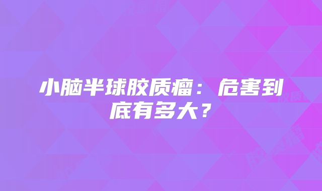 小脑半球胶质瘤：危害到底有多大？