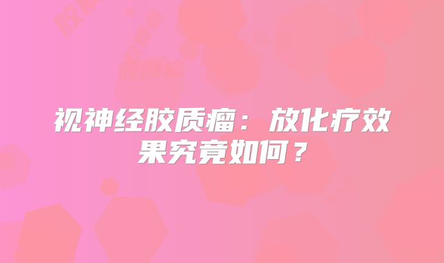 视神经胶质瘤：放化疗效果究竟如何？