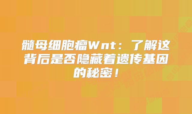 髓母细胞瘤Wnt：了解这背后是否隐藏着遗传基因的秘密！