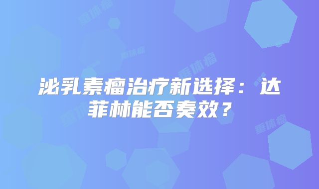 泌乳素瘤治疗新选择：达菲林能否奏效？