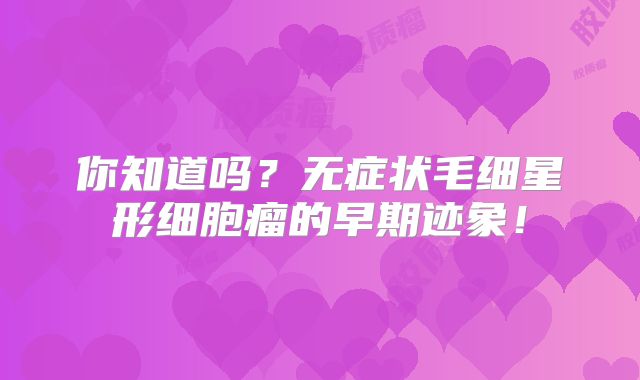 你知道吗？无症状毛细星形细胞瘤的早期迹象！