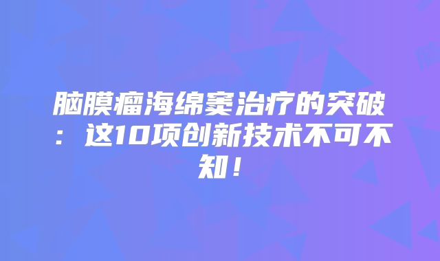 脑膜瘤海绵窦治疗的突破：这10项创新技术不可不知！