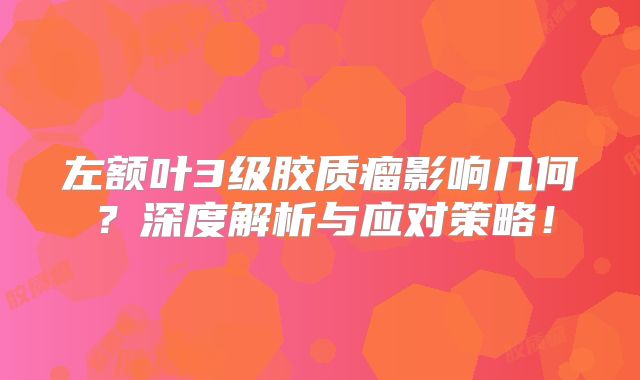 左额叶3级胶质瘤影响几何？深度解析与应对策略！