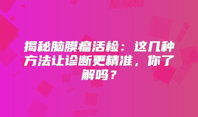 揭秘脑膜瘤活检：这几种方法让诊断更精准，你了解吗？