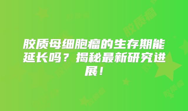 胶质母细胞瘤的生存期能延长吗？揭秘最新研究进展！