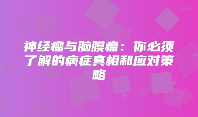神经瘤与脑膜瘤：你必须了解的病症真相和应对策略
