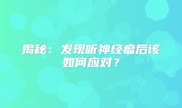 揭秘：发现听神经瘤后该如何应对？