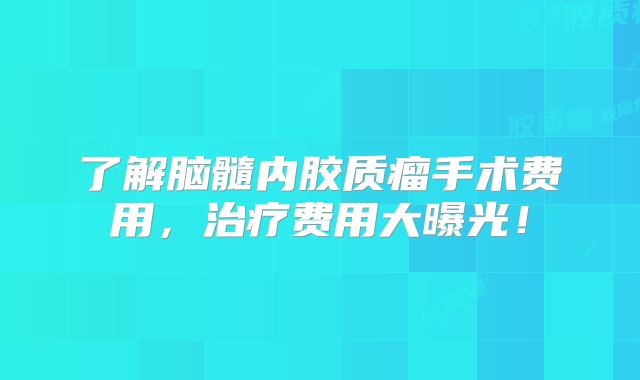 了解脑髓内胶质瘤手术费用，治疗费用大曝光！