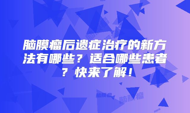 脑膜瘤后遗症治疗的新方法有哪些？适合哪些患者？快来了解！