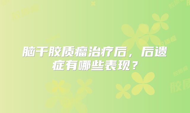 脑干胶质瘤治疗后，后遗症有哪些表现？