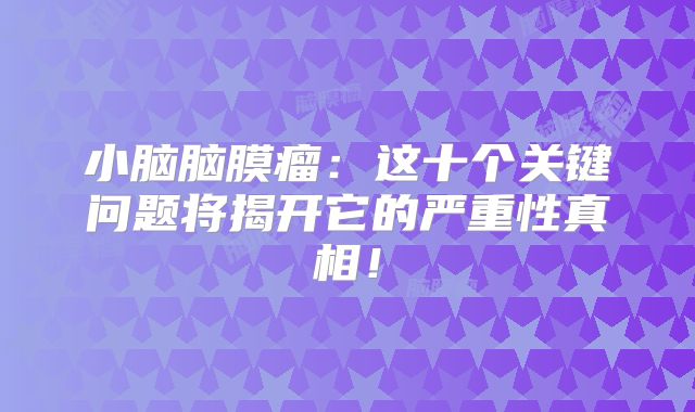 小脑脑膜瘤：这十个关键问题将揭开它的严重性真相！