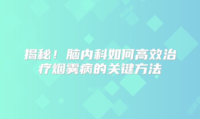 揭秘！脑内科如何高效治疗烟雾病的关键方法