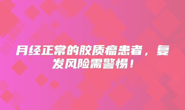 月经正常的胶质瘤患者，复发风险需警惕！