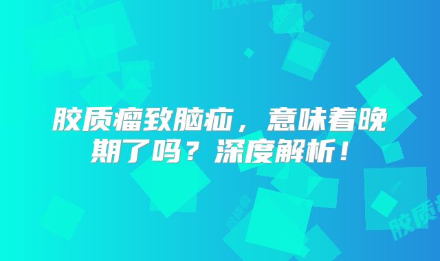胶质瘤致脑疝，意味着晚期了吗？深度解析！