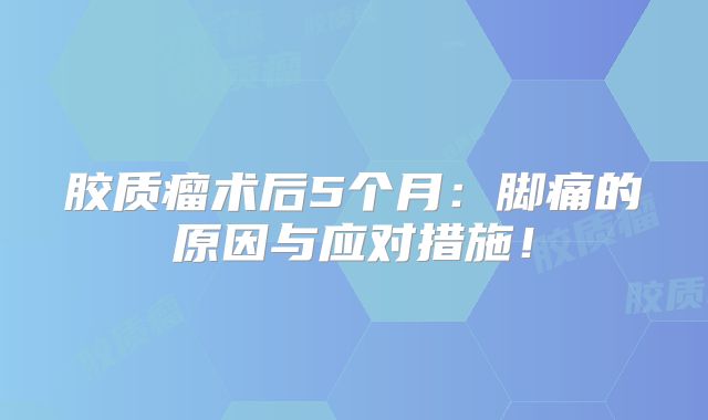 胶质瘤术后5个月：脚痛的原因与应对措施！