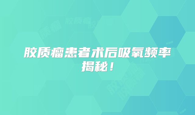 胶质瘤患者术后吸氧频率揭秘！
