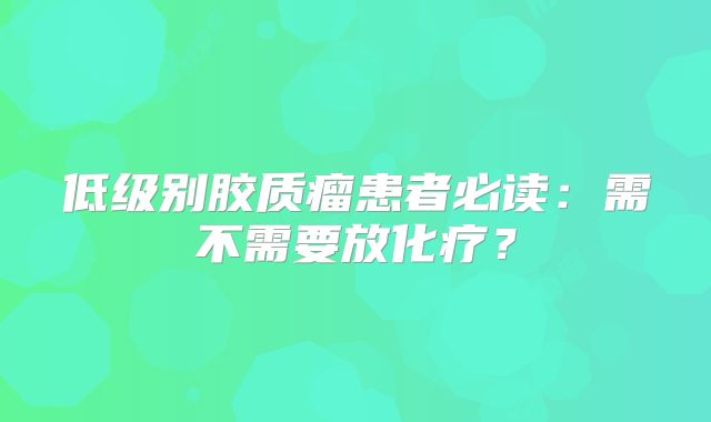低级别胶质瘤患者必读：需不需要放化疗？