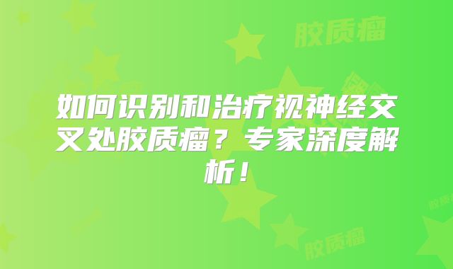 如何识别和治疗视神经交叉处胶质瘤？专家深度解析！
