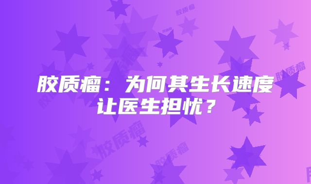 胶质瘤：为何其生长速度让医生担忧？