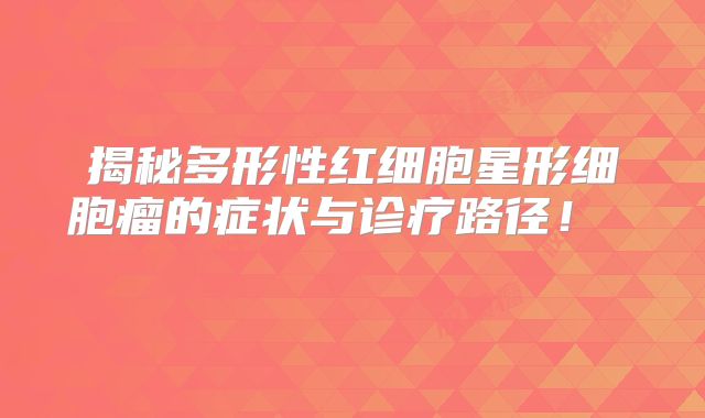 揭秘多形性红细胞星形细胞瘤的症状与诊疗路径！  