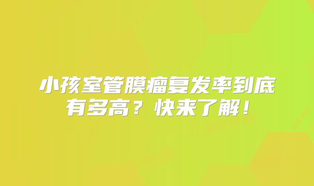 小孩室管膜瘤复发率到底有多高？快来了解！