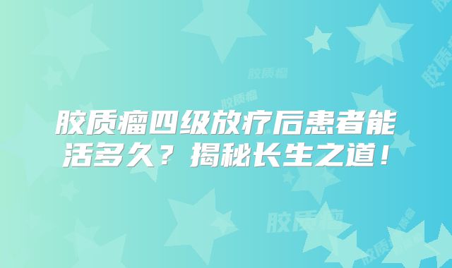 胶质瘤四级放疗后患者能活多久？揭秘长生之道！