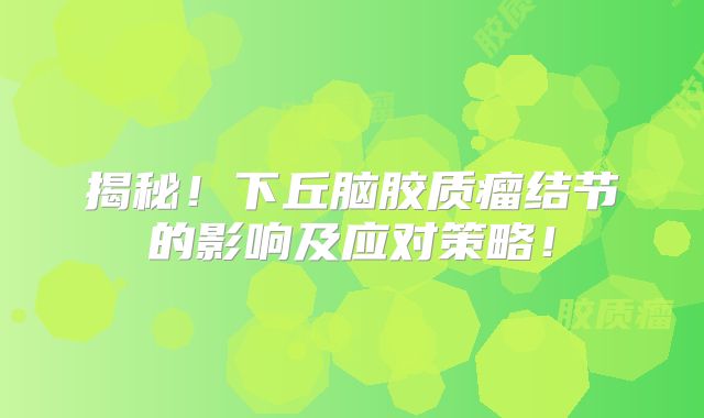 揭秘！下丘脑胶质瘤结节的影响及应对策略！