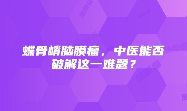 蝶骨嵴脑膜瘤，中医能否破解这一难题？