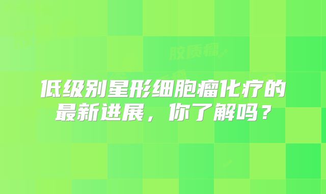 低级别星形细胞瘤化疗的最新进展，你了解吗？