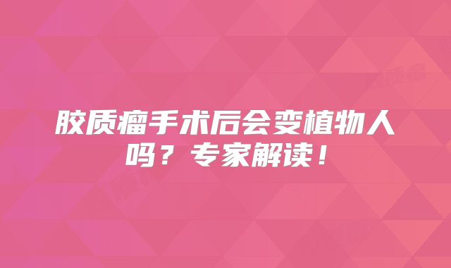 胶质瘤手术后会变植物人吗？专家解读！