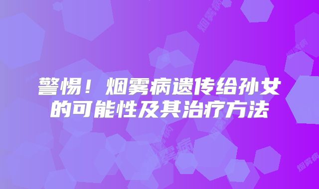 警惕！烟雾病遗传给孙女的可能性及其治疗方法