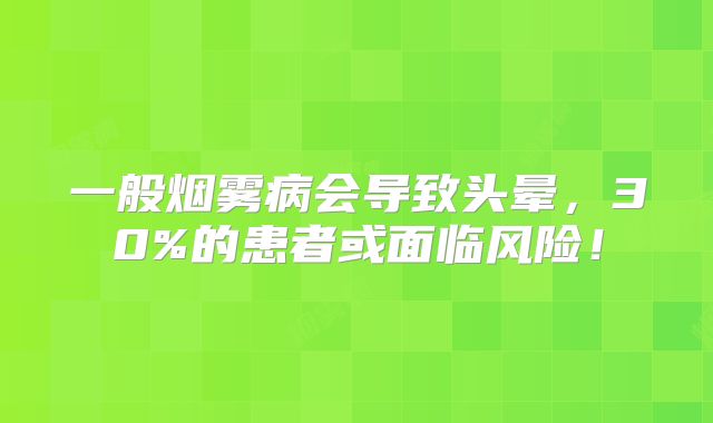 一般烟雾病会导致头晕，30%的患者或面临风险！