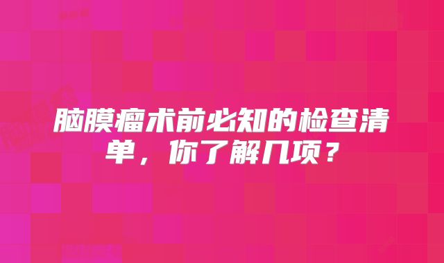 脑膜瘤术前必知的检查清单，你了解几项？