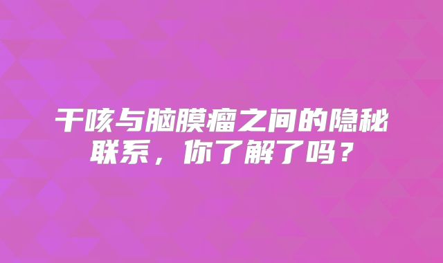 干咳与脑膜瘤之间的隐秘联系，你了解了吗？
